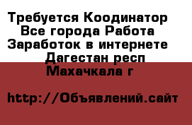 Требуется Коодинатор - Все города Работа » Заработок в интернете   . Дагестан респ.,Махачкала г.